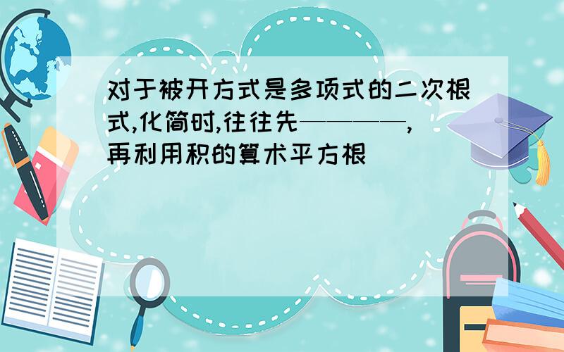 对于被开方式是多项式的二次根式,化简时,往往先————,再利用积的算术平方根