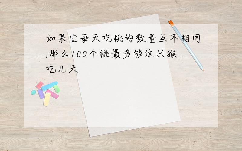 如果它每天吃桃的数量互不相同,那么100个桃最多够这只猴吃几天