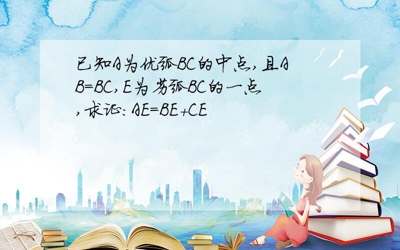 已知A为优弧BC的中点,且AB=BC,E为劣弧BC的一点,求证：AE=BE+CE