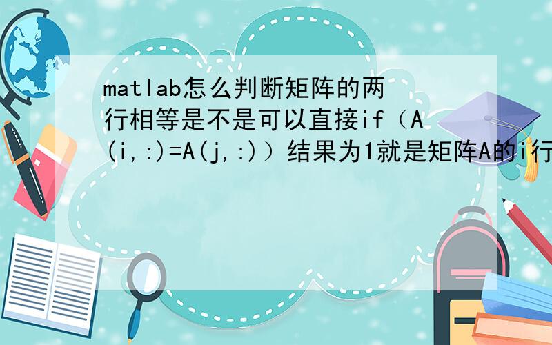 matlab怎么判断矩阵的两行相等是不是可以直接if（A(i,:)=A(j,:)）结果为1就是矩阵A的i行和j行相等,就是两行的每一个元素都相等?