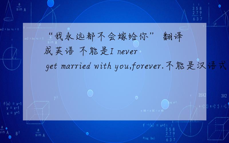 “我永远都不会嫁给你” 翻译成英语 不能是I never get married with you,forever.不能是汉语式英语 由于 I will never marry you 被强制认定为最佳答案,其实并不正确 那个有人说the last one 的是对的