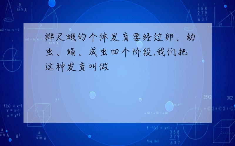 桦尺蛾的个体发育要经过卵、幼虫、蛹、成虫四个阶段,我们把这种发育叫做