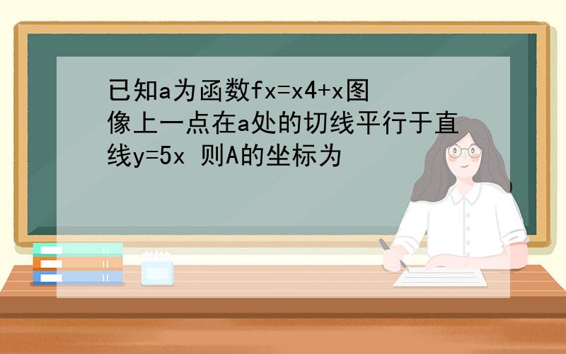 已知a为函数fx=x4+x图像上一点在a处的切线平行于直线y=5x 则A的坐标为