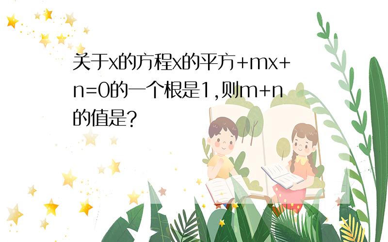 关于x的方程x的平方+mx+n=0的一个根是1,则m+n的值是?