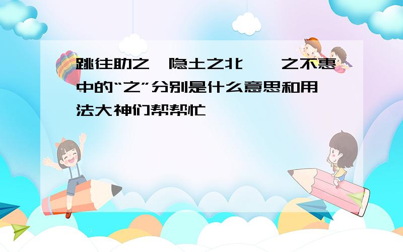 跳往助之、隐土之北、汝之不惠中的“之”分别是什么意思和用法大神们帮帮忙