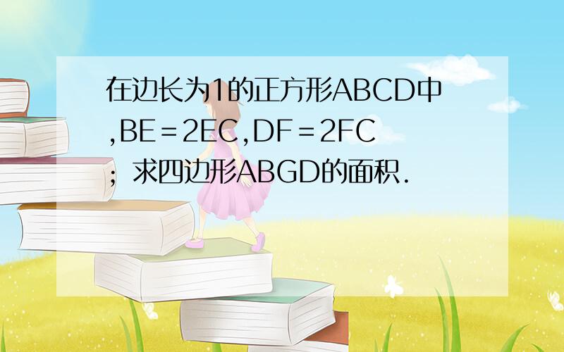 在边长为1的正方形ABCD中,BE＝2EC,DF＝2FC；求四边形ABGD的面积.