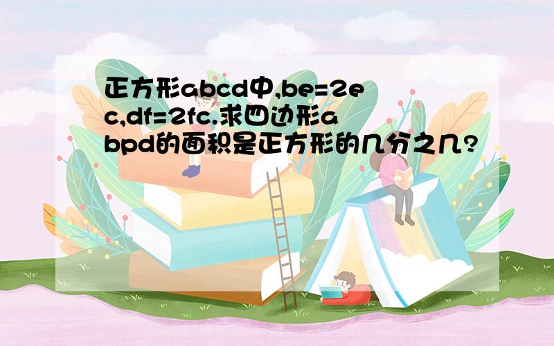 正方形abcd中,be=2ec,df=2fc.求四边形abpd的面积是正方形的几分之几?