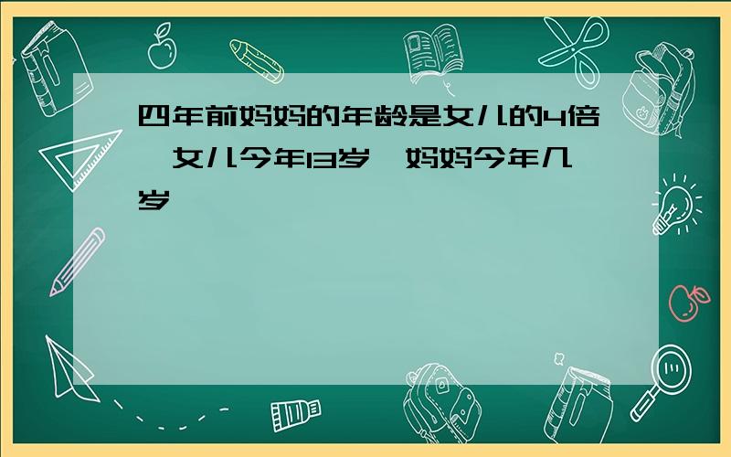 四年前妈妈的年龄是女儿的4倍,女儿今年13岁,妈妈今年几岁