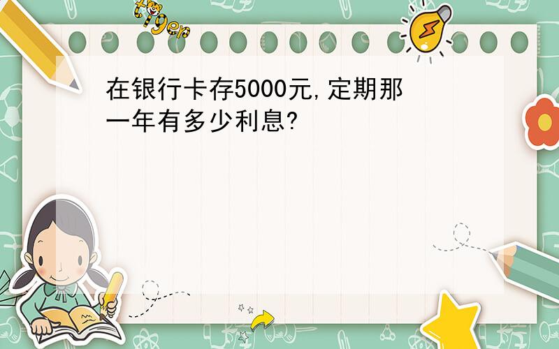 在银行卡存5000元,定期那一年有多少利息?