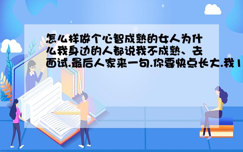 怎么样做个心智成熟的女人为什么我身边的人都说我不成熟、去面试.最后人家来一句.你要快点长大.我18岁.谈了男朋友.2年了.几乎每天都说.,你能不能成熟点.每次吵架.几乎都会这么说.、我