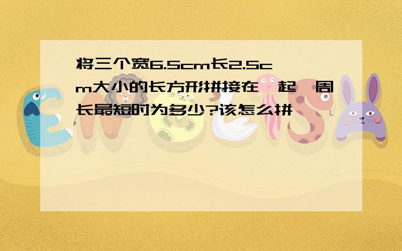 将三个宽6.5cm长2.5cm大小的长方形拼接在一起,周长最短时为多少?该怎么拼