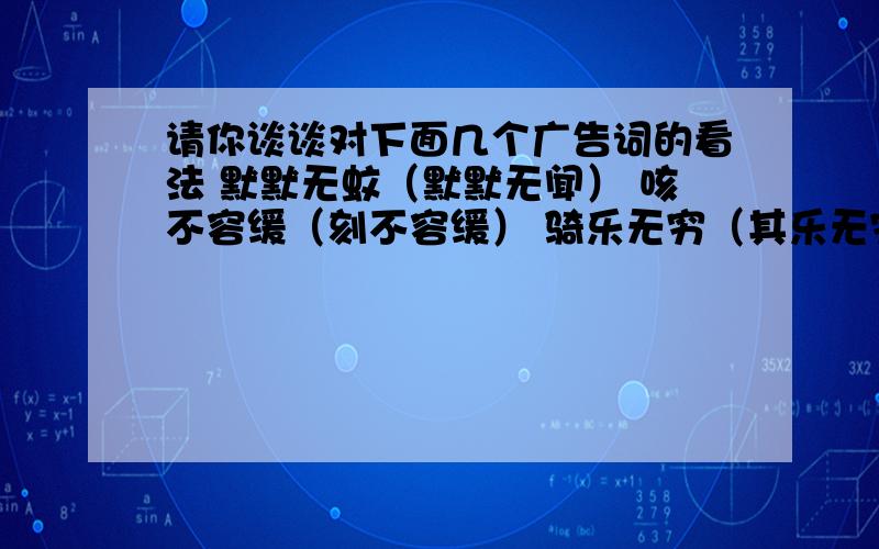 请你谈谈对下面几个广告词的看法 默默无蚊（默默无闻） 咳不容缓（刻不容缓） 骑乐无穷（其乐无穷）