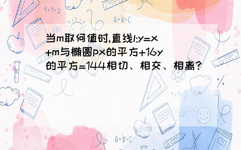 当m取何值时,直线l:y=x+m与椭圆px的平方+16y的平方=144相切、相交、相离?