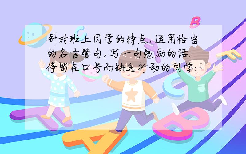 针对班上同学的特点,运用恰当的名言警句,写一句勉励的话.停留在口号而缺乏行动的同学：