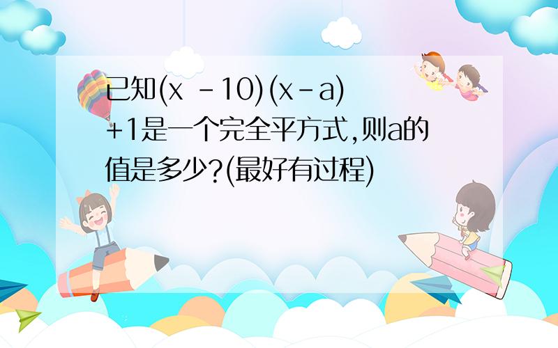 已知(x -10)(x-a)+1是一个完全平方式,则a的值是多少?(最好有过程)