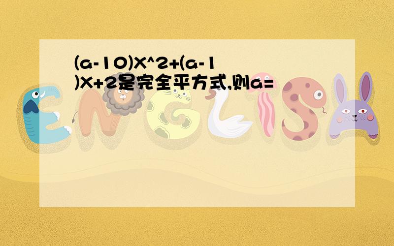 (a-10)X^2+(a-1)X+2是完全平方式,则a=