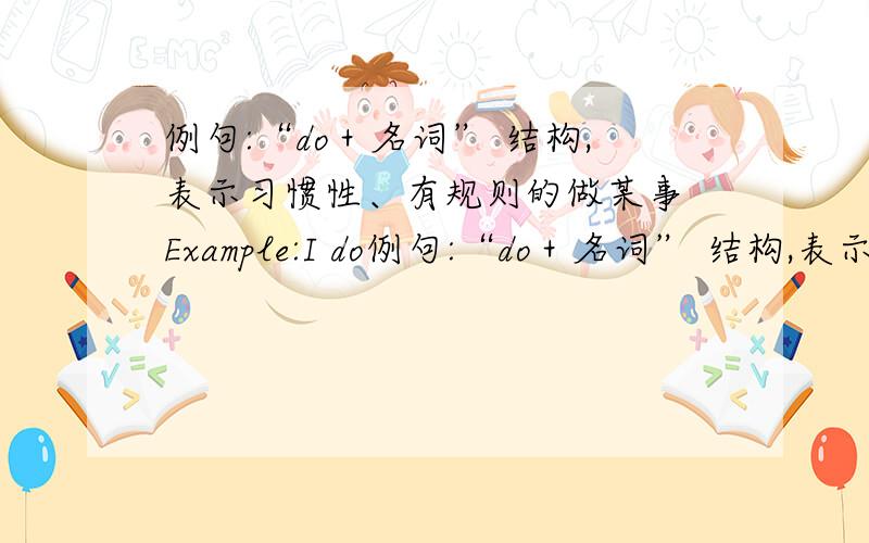 例句:“do＋名词” 结构,表示习惯性、有规则的做某事 Example:I do例句:“do＋名词” 结构,表示习惯性、有规则的做某事Example:I do my piano practice(弹钢琴) every dayHis mother always ( ) (做家务).按照例