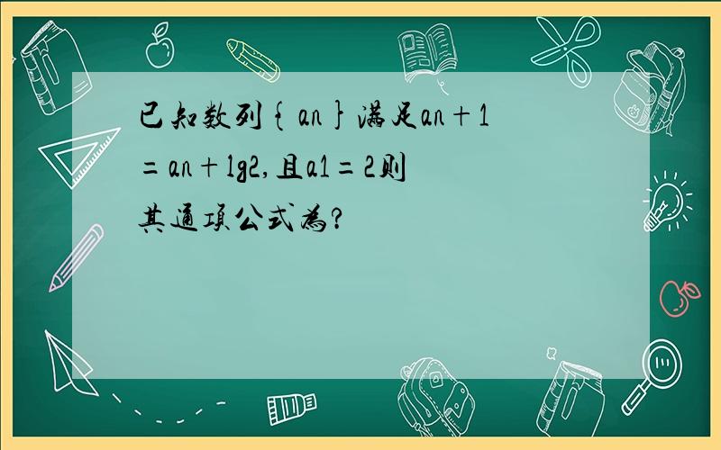 已知数列{an}满足an+1=an+lg2,且a1=2则其通项公式为?