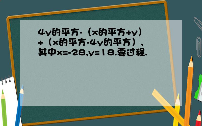 4y的平方-（x的平方+y）+（x的平方-4y的平方）,其中x=-28,y=18.要过程.