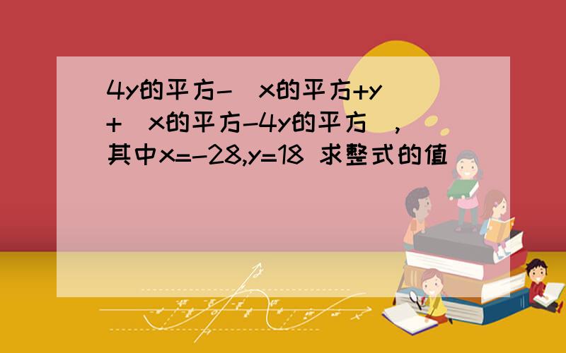 4y的平方-（x的平方+y）+（x的平方-4y的平方）,其中x=-28,y=18 求整式的值