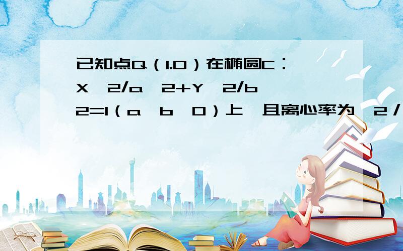 已知点Q（1.0）在椭圆C：X^2/a^2+Y^2/b^2=1（a>b>0）上,且离心率为√2／2 过点P（m.0）作直线交椭圆已知点Q（1.0）在椭圆C：X^2/a^2+Y^2/b^2=1（a>b>0）上,且离心率为√2／2（2）过点P（m.0）作直线交椭圆