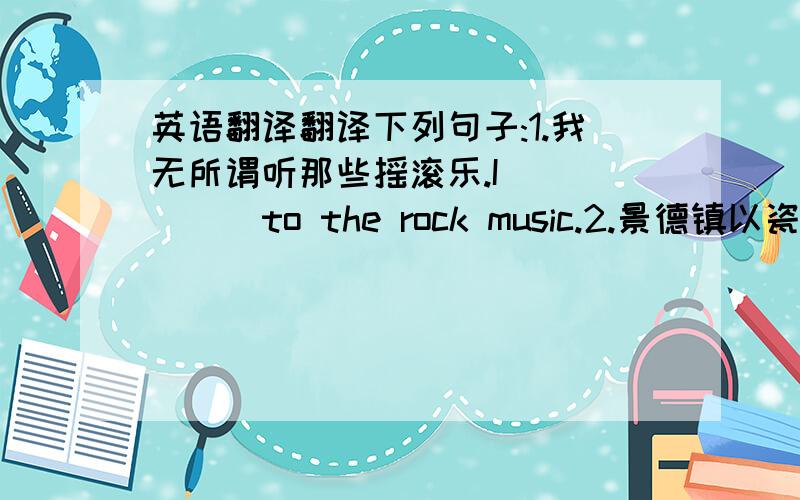 英语翻译翻译下列句子:1.我无所谓听那些摇滚乐.I()()()to the rock music.2.景德镇以瓷器而著名.Jing Dezhen is()()its china.3.他不喜欢古典音乐,因为它太严肃了.He()like()music because it’s too().4.多么甜美的