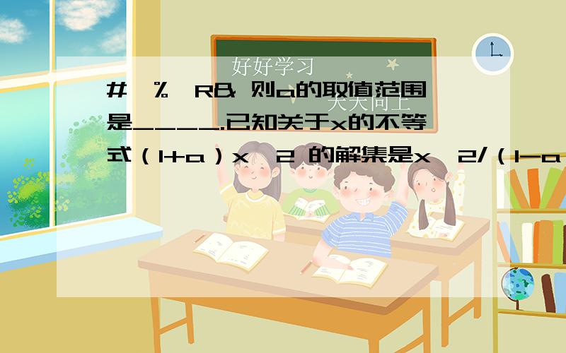 #￥%￥R& 则a的取值范围是____.已知关于x的不等式（1+a）x＞2 的解集是x＜2/（1-a）,则a的取值范围是?