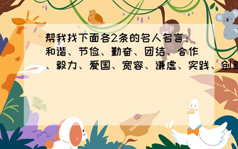 帮我找下面各2条的名人名言：和谐、节俭、勤奋、团结、合作、毅力、爱国、宽容、谦虚、实践、创新、惜时（每项2条） 急.