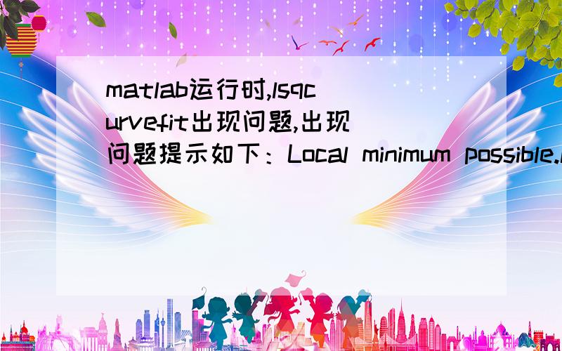 matlab运行时,lsqcurvefit出现问题,出现问题提示如下：Local minimum possible.lsqcurvefit stopped because the final change in the sum of squares relative to its initial value is less than the selected value of the function tolerance.Optim