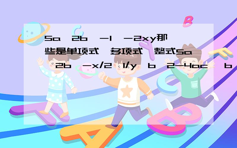 5a^2b,－1,－2xy那些是单项式,多项式,整式5a^2b,-x/2,1/y,b^2-4ac ,b^2-4ac/2a ,-1,-2xy,2x+5/3,πr^2,这些也说出.另外请教区别是什么