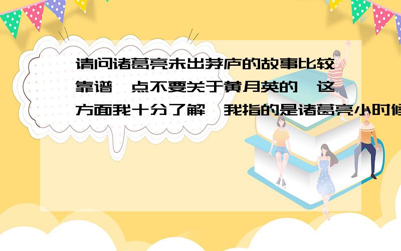 请问诸葛亮未出茅庐的故事比较靠谱一点不要关于黄月英的,这方面我十分了解,我指的是诸葛亮小时候,即求学的故事