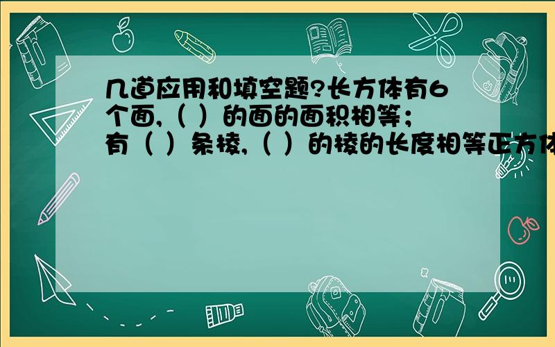 几道应用和填空题?长方体有6个面,（ ）的面的面积相等；有（ ）条棱,（ ）的棱的长度相等正方体有6个面,（ ）个面的面积都相等；有（ ）条棱,（ ）条棱的长度都相等圆柱的侧面展开是一