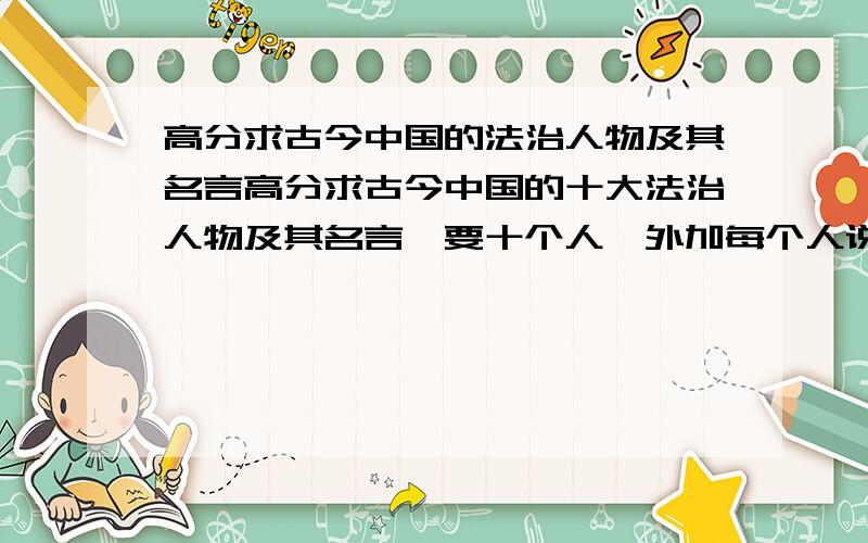 高分求古今中国的法治人物及其名言高分求古今中国的十大法治人物及其名言,要十个人,外加每个人说的有关的法治的名言