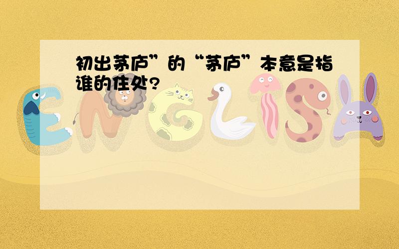 初出茅庐”的“茅庐”本意是指谁的住处?