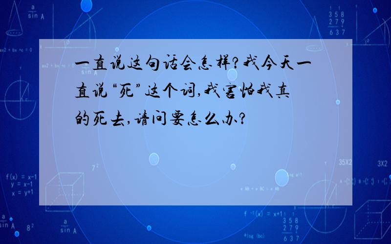 一直说这句话会怎样?我今天一直说“死”这个词,我害怕我真的死去,请问要怎么办?