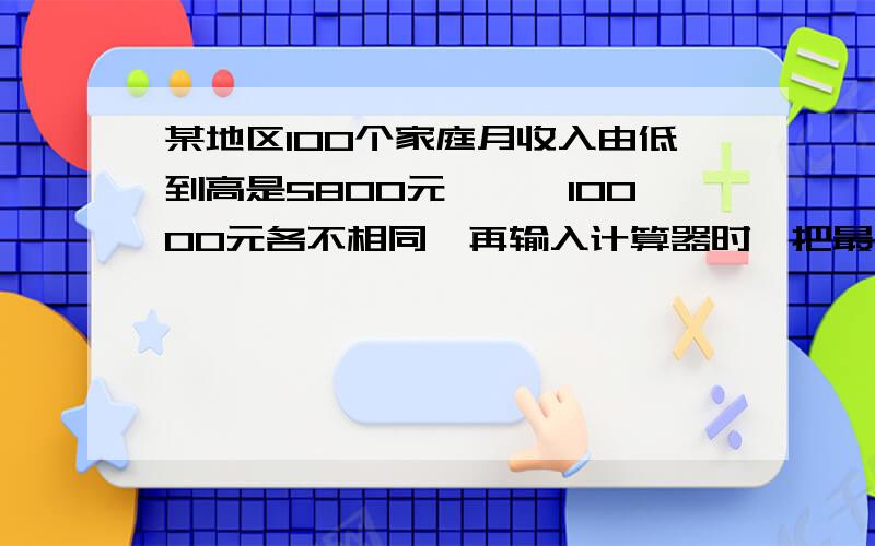 某地区100个家庭月收入由低到高是5800元,…,10000元各不相同,再输入计算器时,把最大数错误地输成了100000元,则依据错误数据算出的平均数的差为多少?