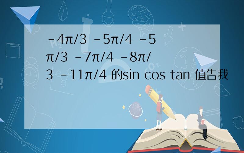 -4π/3 -5π/4 -5π/3 -7π/4 -8π/3 -11π/4 的sin cos tan 值告我