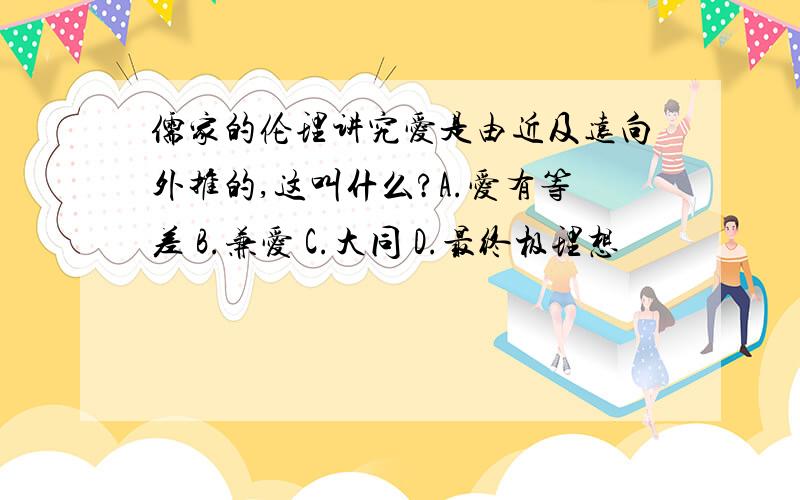 儒家的伦理讲究爱是由近及远向外推的,这叫什么?A.爱有等差 B.兼爱 C.大同 D.最终极理想