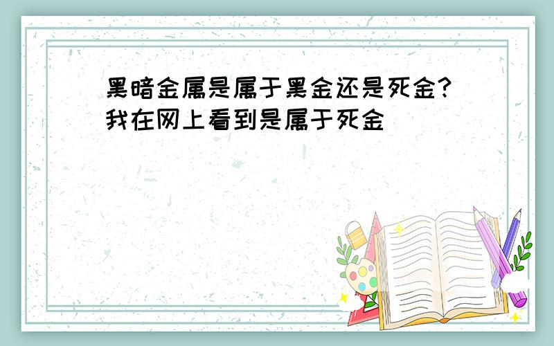 黑暗金属是属于黑金还是死金?我在网上看到是属于死金