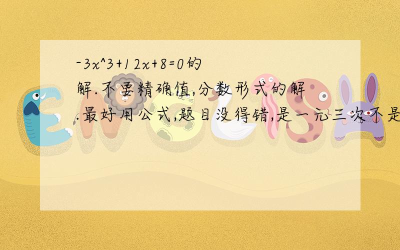 -3x^3+12x+8=0的解.不要精确值,分数形式的解.最好用公式,题目没得错,是一元三次不是一元二次.