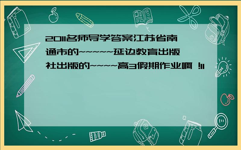 2011名师导学答案江苏省南通市的~~~~~延边教育出版社出版的~~~~高3假期作业啊 !11