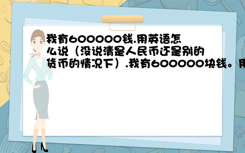 我有600000钱.用英语怎么说（没说清是人民币还是别的货币的情况下）.我有600000块钱。用英语怎么说（没说清是人民币还是别的货币的情况下）。