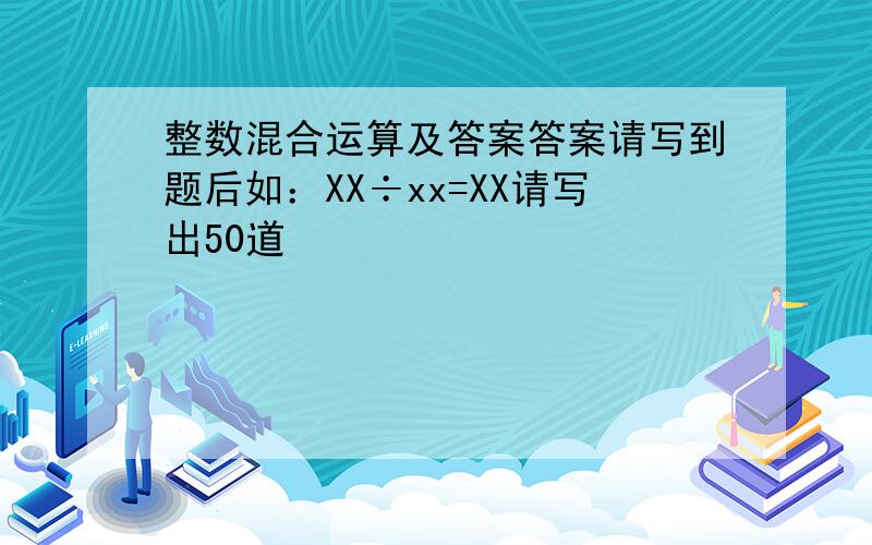 整数混合运算及答案答案请写到题后如：XX÷xx=XX请写出50道