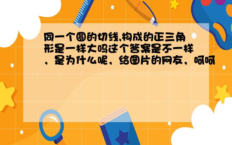 同一个圆的切线,构成的正三角形是一样大吗这个答案是不一样，是为什么呢，给图片的网友，呵呵