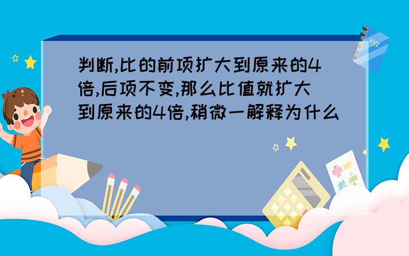 判断,比的前项扩大到原来的4倍,后项不变,那么比值就扩大到原来的4倍,稍微一解释为什么