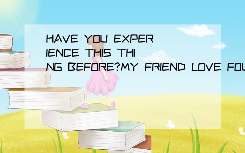 HAVE YOU EXPERIENCE THIS THING BEFORE?MY FRIEND LOVE FOUR GIRLS AND 8 BOYS AT THE SAME TIME那个love应该加上“s”语法错误,望见谅