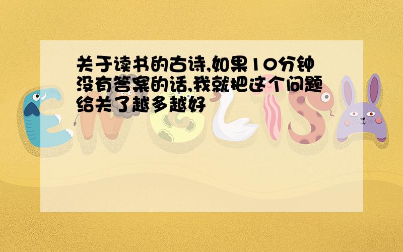 关于读书的古诗,如果10分钟没有答案的话,我就把这个问题给关了越多越好