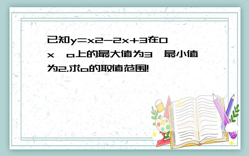 已知y=x2-2x+3在0≤x≤a上的最大值为3,最小值为2.求a的取值范围!