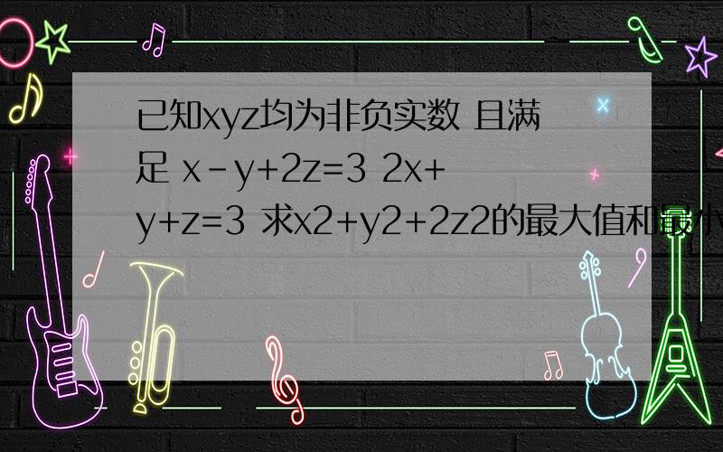 已知xyz均为非负实数 且满足 x-y+2z=3 2x+y+z=3 求x2+y2+2z2的最大值和最小值