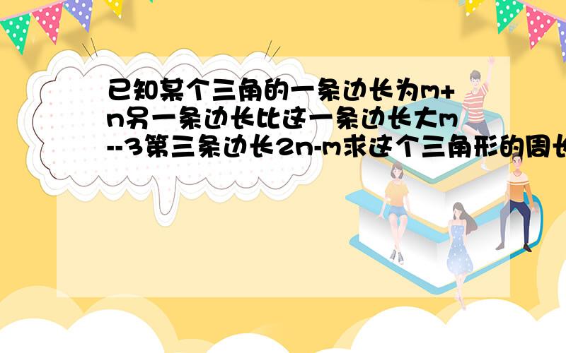 已知某个三角的一条边长为m+n另一条边长比这一条边长大m--3第三条边长2n-m求这个三角形的周长